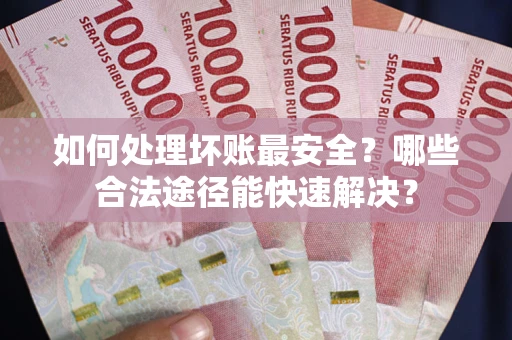 北京如何处理坏账最安全？哪些合法途径能快速解决？