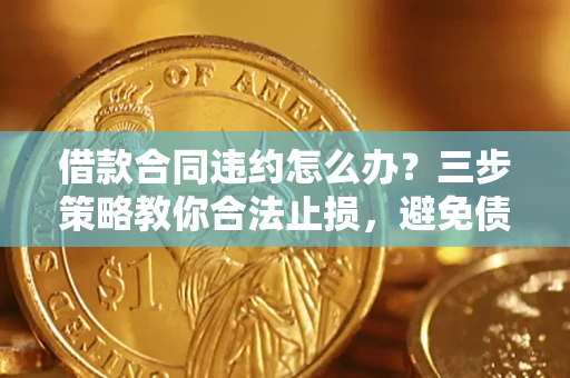 北京借款合同违约怎么办？三步策略教你合法止损，避免债务危机升级