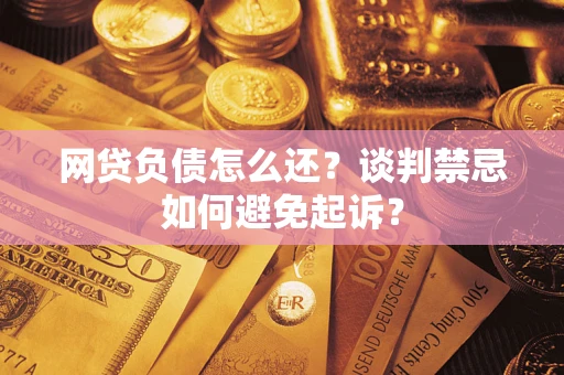 北京网贷负债怎么还？谈判禁忌如何避免起诉？