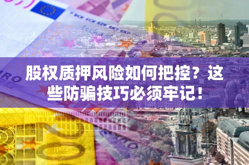 北京股权质押风险如何把控？这些防骗技巧必须牢记！