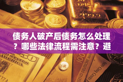 北京债务人破产后债务怎么处理？哪些法律流程需注意？避免踩坑指南