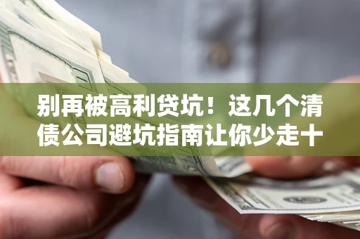 北京别再被高利贷坑！这几个清债公司避坑指南让你少走十年弯路