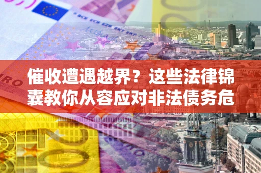 北京催收遭遇越界？这些法律锦囊教你从容应对非法债务危机