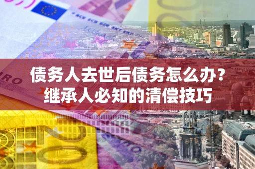 北京债务人去世后债务怎么办？继承人必知的清偿技巧