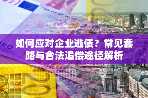 北京如何应对企业逃债？常见套路与合法追偿途径解析