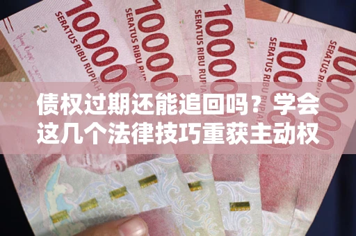 北京债权过期还能追回吗？学会这几个法律技巧重获主动权