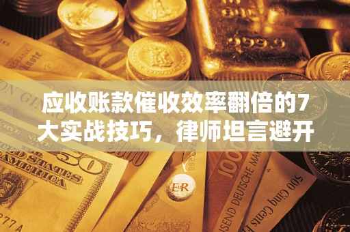 北京应收账款催收效率翻倍的7大实战技巧，律师坦言避开这些法律雷区最关键