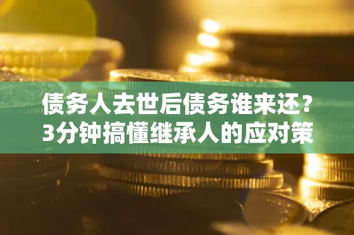 北京债务人去世后债务谁来还？3分钟搞懂继承人的应对策略