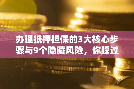 北京办理抵押担保的3大核心步骤与9个隐藏风险，你踩过哪个坑？