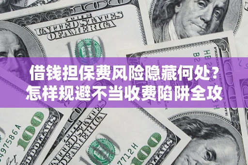 北京借钱担保费风险隐藏何处？怎样规避不当收费陷阱全攻略！