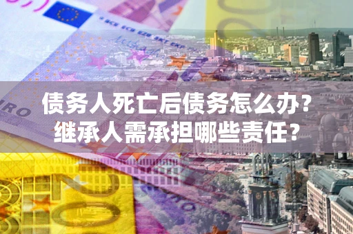 北京债务人死亡后债务怎么办？继承人需承担哪些责任？