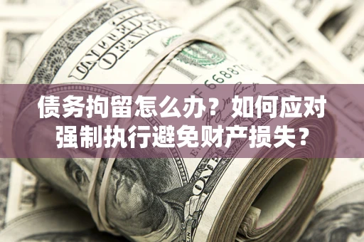 北京债务拘留怎么办？如何应对强制执行避免财产损失？