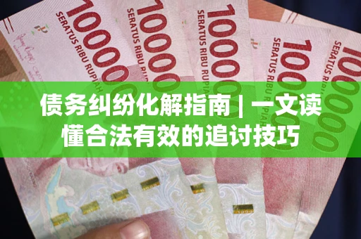 北京债务纠纷化解指南 | 一文读懂合法有效的追讨技巧