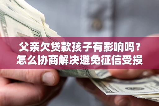 北京父亲欠贷款孩子有影响吗？怎么协商解决避免征信受损？