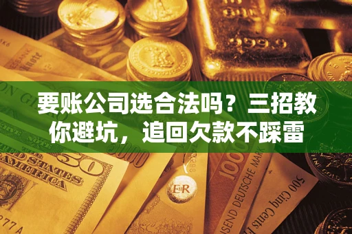 北京要账公司选合法吗？三招教你避坑，追回欠款不踩雷