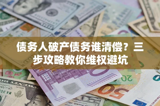 北京债务人破产债务谁清偿?三步攻略教你维权避坑 北京债务人破产债务谁清偿?三步攻略教你维权避坑