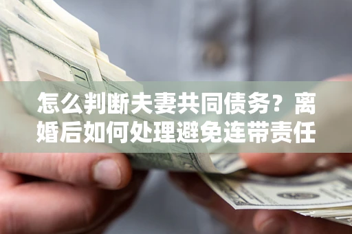 北京怎么判断夫妻共同债务？离婚后如何处理避免连带责任？