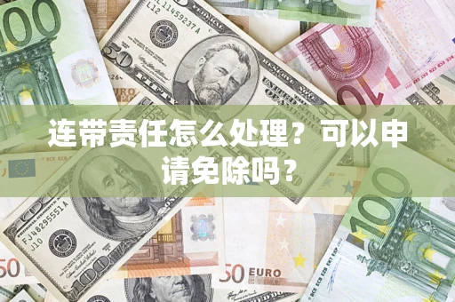 北京连带责任怎么处理？可以申请免除吗？