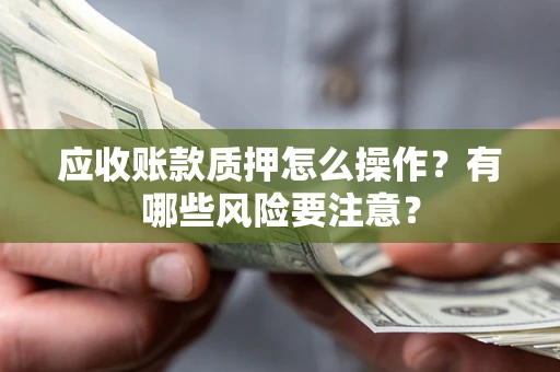 北京应收账款质押怎么操作？有哪些风险要注意？