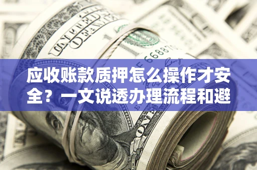 北京应收账款质押怎么操作才安全？一文说透办理流程和避险绝招